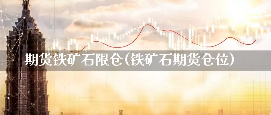 期货铁矿石限仓(铁矿石期货仓位)_https://hj.wpmee.com_道指直播室_第1张