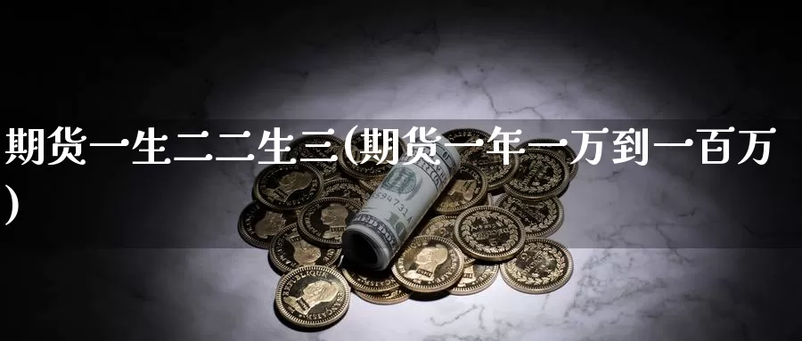 期货一生二二生三(期货一年一万到一百万)_https://hj.wpmee.com_黄金期货_第1张