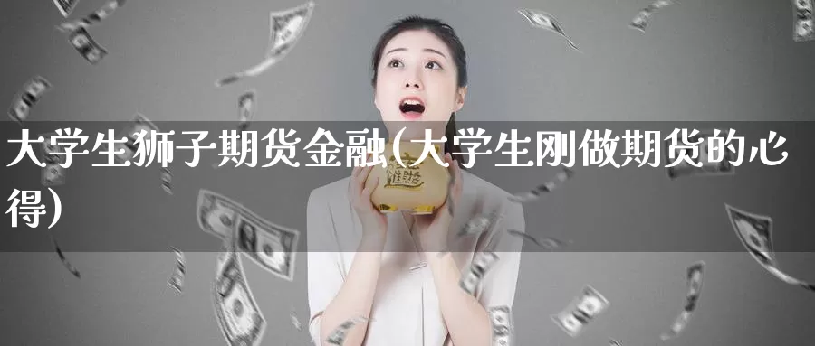 大学生狮子期货金融(大学生刚做期货的心得)_https://hj.wpmee.com_纳指直播室_第1张