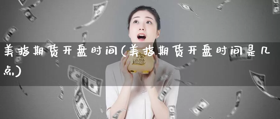 美指期货开盘时间(美指期货开盘时间是几点)_https://hj.wpmee.com_外盘期货_第1张