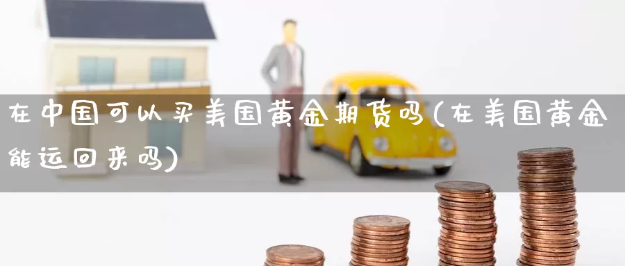 在中国可以买美国黄金期货吗(在美国黄金能运回来吗)_https://hj.wpmee.com_原油期货喊单_第1张