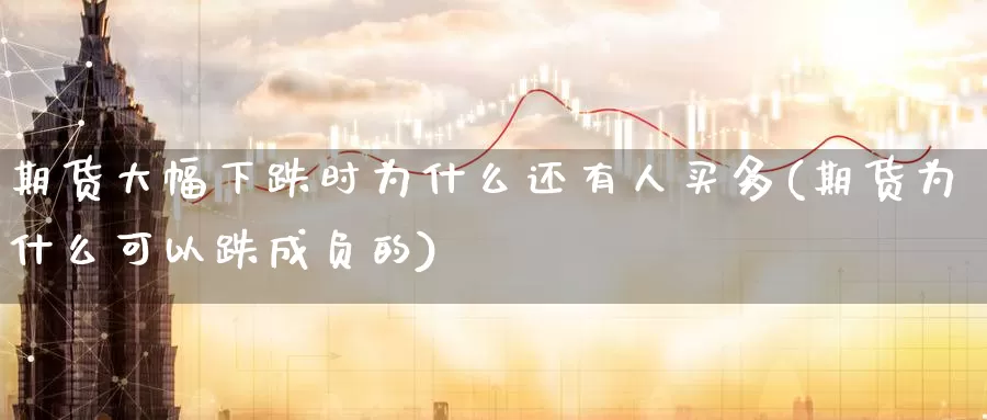 期货大幅下跌时为什么还有人买多(期货为什么可以跌成负的)_https://hj.wpmee.com_原油期货喊单_第1张