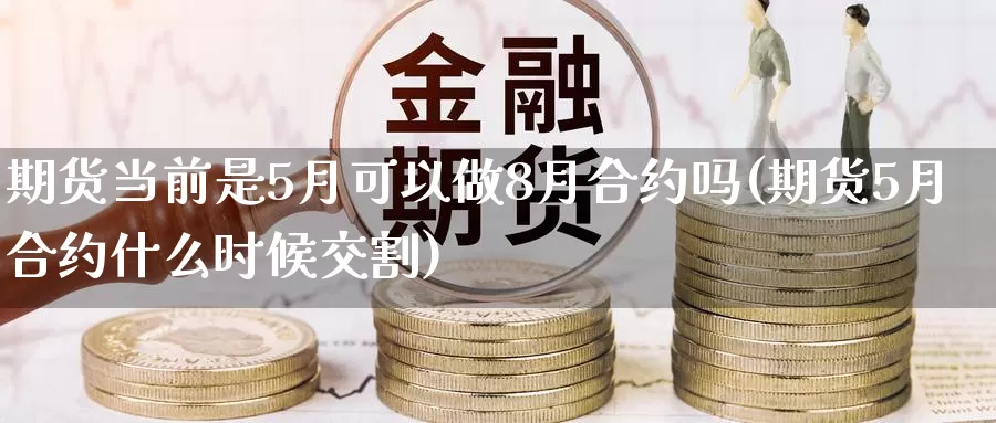 期货当前是5月可以做8月合约吗(期货5月合约什么时候交割)_https://hj.wpmee.com_外盘期货_第1张