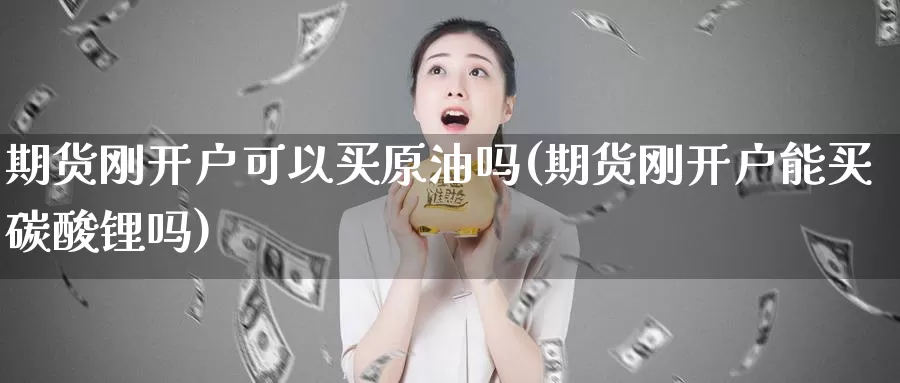 期货刚开户可以买原油吗(期货刚开户能买碳酸锂吗)_https://hj.wpmee.com_德指期货_第1张