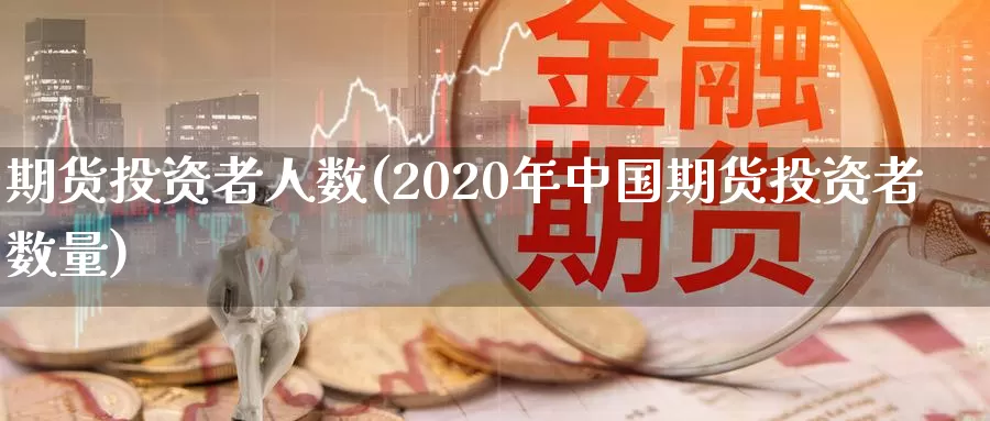 期货投资者人数(2020年中国期货投资者数量)_https://hj.wpmee.com_期货资讯_第1张