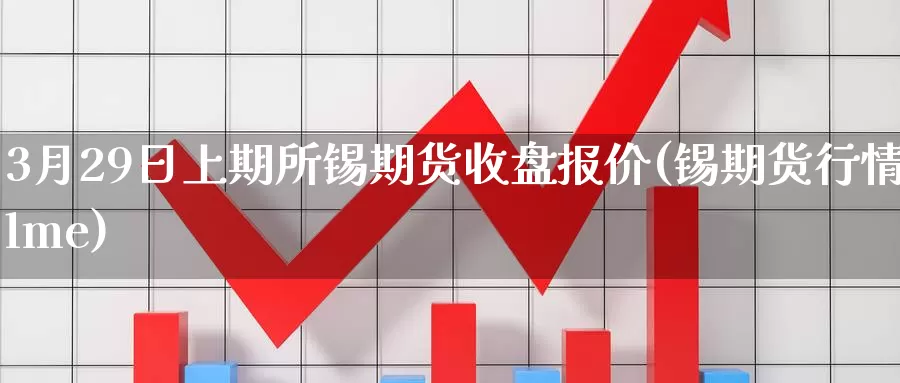 3月29日上期所锡期货收盘报价(锡期货行情lme)_https://hj.wpmee.com_原油期货喊单_第1张