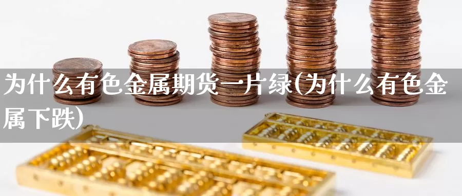 为什么有色金属期货一片绿(为什么有色金属下跌)_https://hj.wpmee.com_纳指直播室_第1张