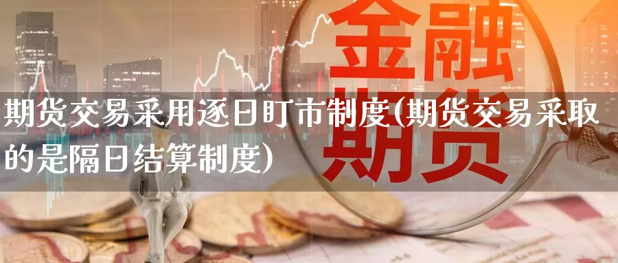 期货交易采用逐日盯市制度(期货交易采取的是隔日结算制度)_https://hj.wpmee.com_期货资讯_第1张