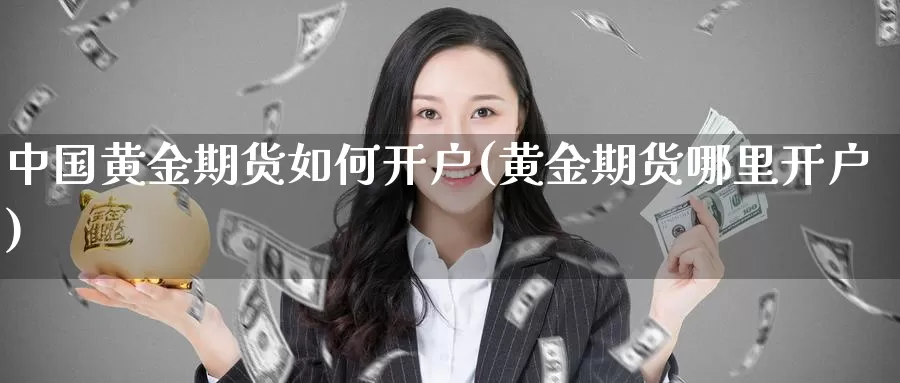 中国黄金期货如何开户(黄金期货哪里开户)_https://hj.wpmee.com_期货资讯_第1张