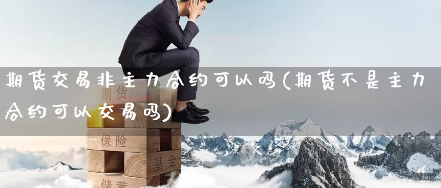 期货交易非主力合约可以吗(期货不是主力合约可以交易吗)_https://hj.wpmee.com_恒指喊单_第1张