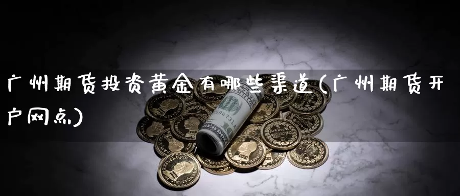 广州期货投资黄金有哪些渠道(广州期货开户网点)_https://hj.wpmee.com_期货资讯_第1张