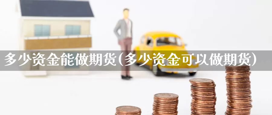 多少资金能做期货(多少资金可以做期货)_https://hj.wpmee.com_纳指直播室_第1张