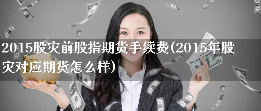 2015股灾前股指期货手续费(2015年股灾对应期货怎么样)_https://hj.wpmee.com_道指直播室_第1张