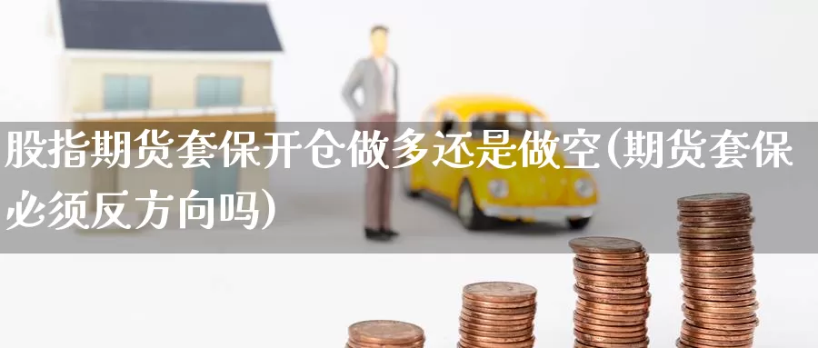 股指期货套保开仓做多还是做空(期货套保必须反方向吗)_https://hj.wpmee.com_原油期货喊单_第1张