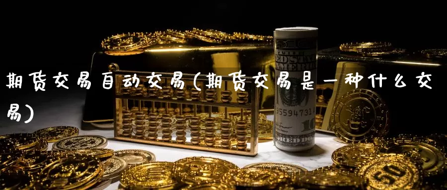 期货交易自动交易(期货交易是一种什么交易)_https://hj.wpmee.com_恒指喊单_第1张