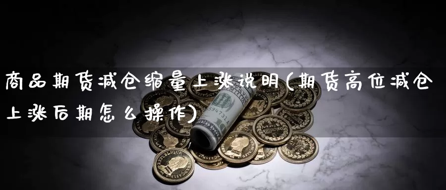 商品期货减仓缩量上涨说明(期货高位减仓上涨后期怎么操作)_https://hj.wpmee.com_纳指直播室_第1张