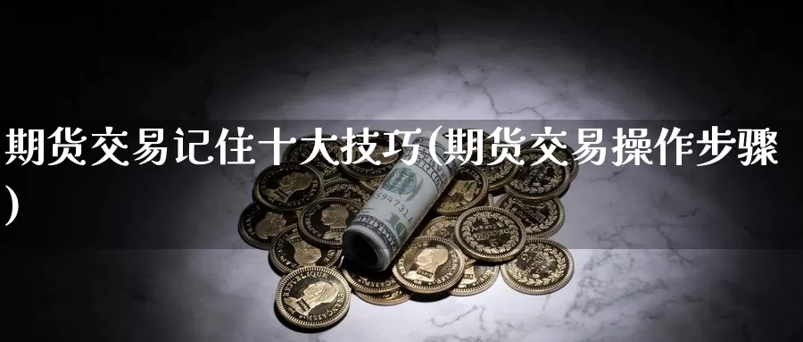 期货交易记住十大技巧(期货交易操作步骤)_https://hj.wpmee.com_黄金期货直播室_第1张