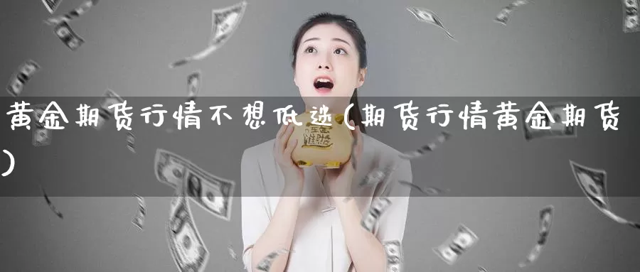 黄金期货行情不想低迷(期货行情黄金期货)_https://hj.wpmee.com_道指直播室_第1张