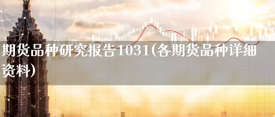 期货品种研究报告1031(各期货品种详细资料)_https://hj.wpmee.com_纳指直播室_第1张