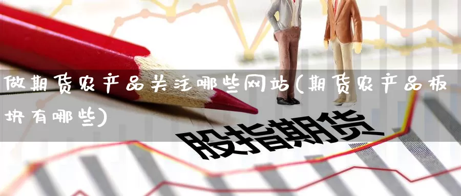 做期货农产品关注哪些网站(期货农产品板块有哪些)_https://hj.wpmee.com_原油期货喊单_第1张