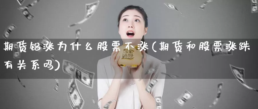 期货铝涨为什么股票不涨(期货和股票涨跌有关系吗)_https://hj.wpmee.com_纳指直播室_第1张