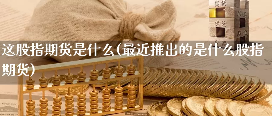 这股指期货是什么(最近推出的是什么股指期货)_https://hj.wpmee.com_恒指喊单_第1张