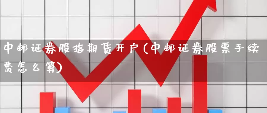 中邮证券股指期货开户(中邮证券股票手续费怎么算)_https://hj.wpmee.com_外盘期货_第1张