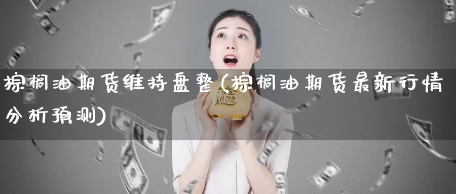 棕榈油期货维持盘整(棕榈油期货最新行情分析预测)_https://hj.wpmee.com_外盘期货直播间_第1张