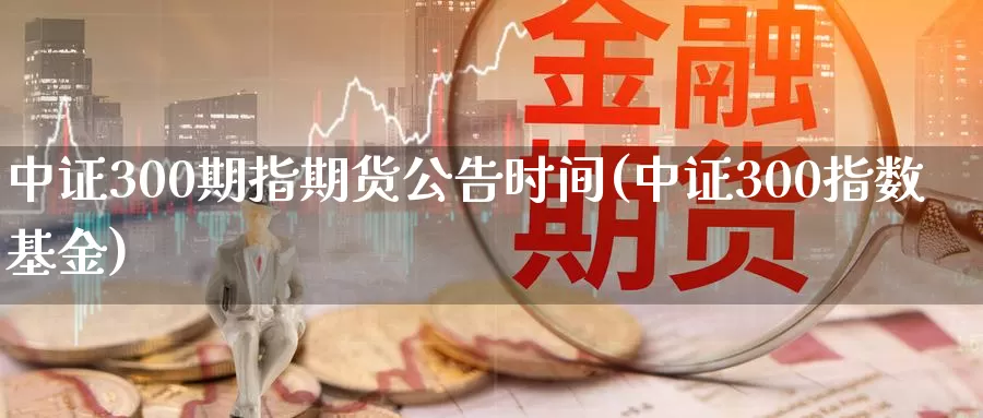 中证300期指期货公告时间(中证300指数基金)_https://hj.wpmee.com_外盘期货直播间_第1张