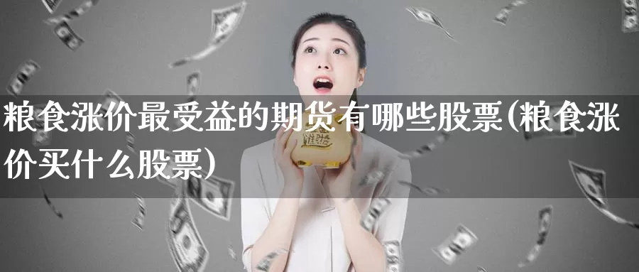 粮食涨价最受益的期货有哪些股票(粮食涨价买什么股票)_https://hj.wpmee.com_道指直播室_第1张