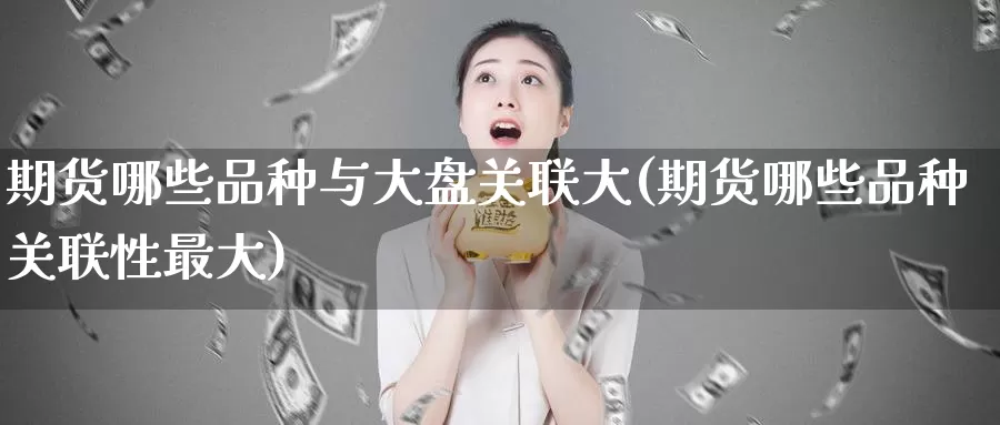 期货哪些品种与大盘关联大(期货哪些品种关联性最大)_https://hj.wpmee.com_外盘期货_第1张