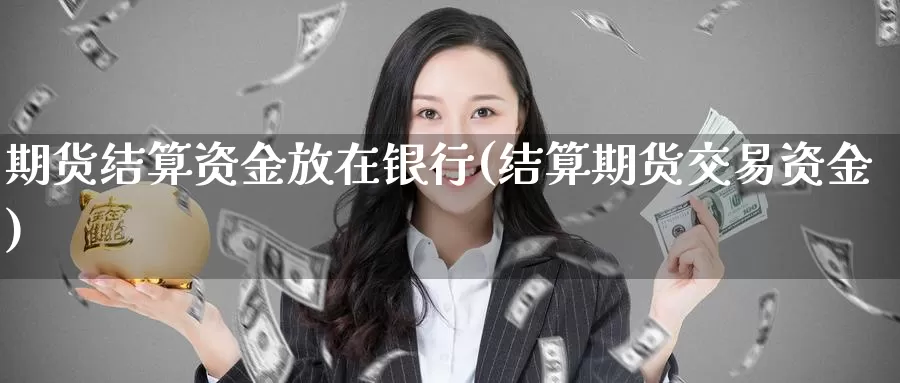 期货结算资金放在银行(结算期货交易资金)_https://hj.wpmee.com_原油期货喊单_第1张