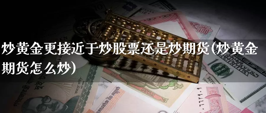 炒黄金更接近于炒股票还是炒期货(炒黄金期货怎么炒)_https://hj.wpmee.com_黄金期货直播室_第1张