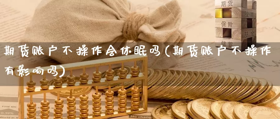 期货账户不操作会休眠吗(期货账户不操作有影响吗)_https://hj.wpmee.com_外盘期货_第1张