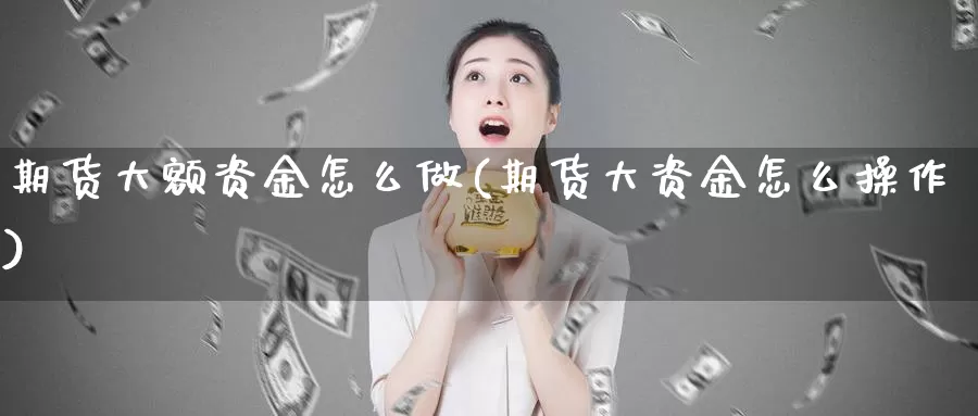 期货大额资金怎么做(期货大资金怎么操作)_https://hj.wpmee.com_道指直播室_第1张