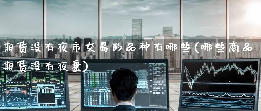 期货没有夜市交易的品种有哪些(哪些商品期货没有夜盘)_https://hj.wpmee.com_原油期货喊单_第1张