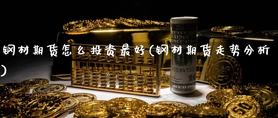 钢材期货怎么投资最好(钢材期货走势分析)_https://hj.wpmee.com_原油期货_第1张