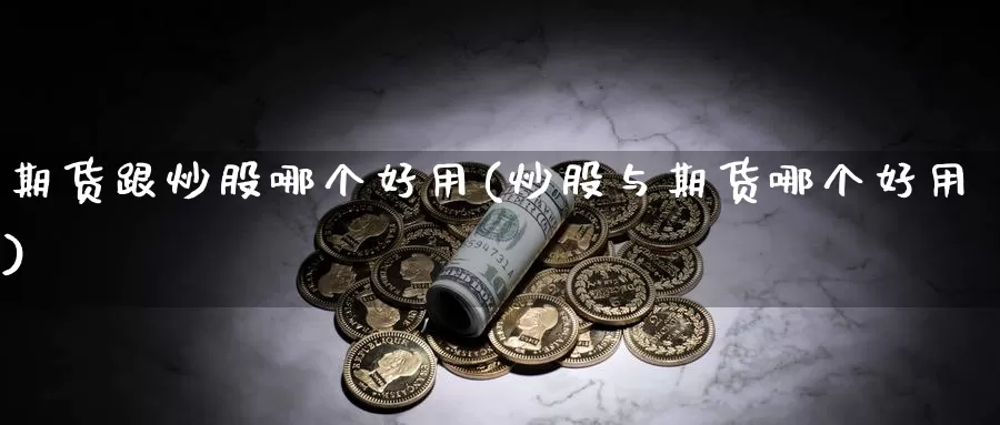 期货跟炒股哪个好用(炒股与期货哪个好用)_https://hj.wpmee.com_原油期货_第1张