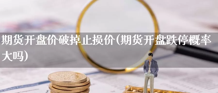 期货开盘价破掉止损价(期货开盘跌停概率大吗)_https://hj.wpmee.com_恒指喊单_第1张