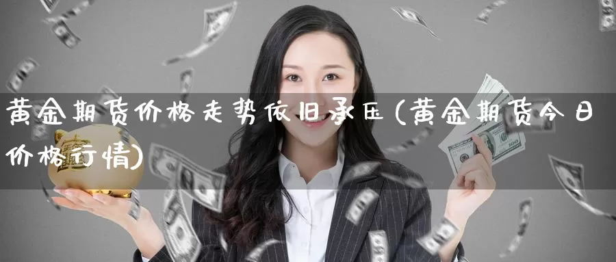 黄金期货价格走势依旧承压(黄金期货今日价格行情)_https://hj.wpmee.com_道指直播室_第1张