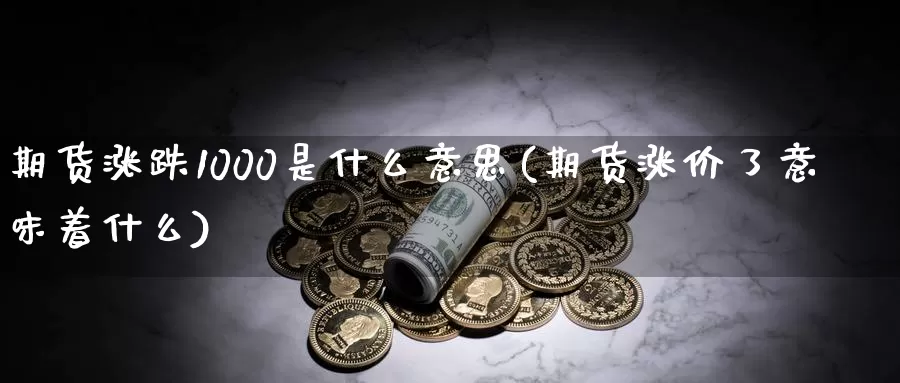 期货涨跌1000是什么意思(期货涨价了意味着什么)_https://hj.wpmee.com_外盘期货_第1张