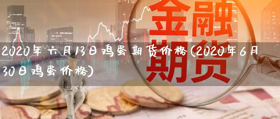 2020年六月13日鸡蛋期货价格(2020年6月30日鸡蛋价格)_https://hj.wpmee.com_纳指直播室_第1张