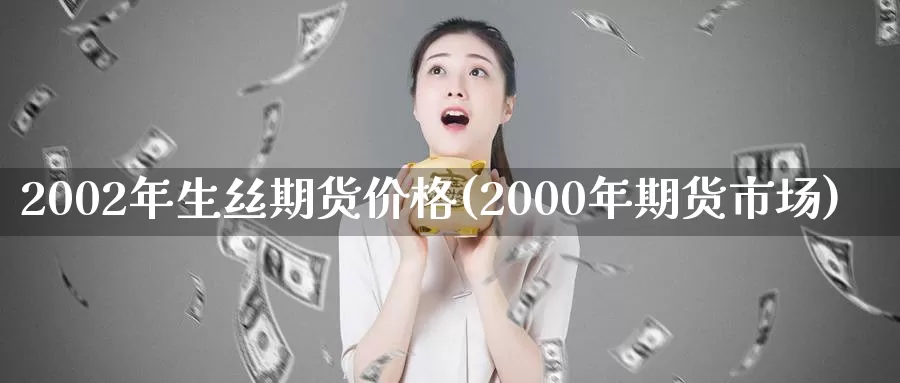 2002年生丝期货价格(2000年期货市场)_https://hj.wpmee.com_外盘期货直播间_第1张