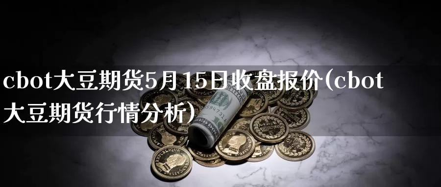 cbot大豆期货5月15日收盘报价(cbot大豆期货行情分析)_https://hj.wpmee.com_期货资讯_第1张