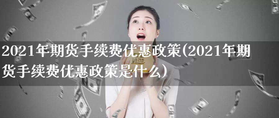 2021年期货手续费优惠政策(2021年期货手续费优惠政策是什么)_https://hj.wpmee.com_原油期货_第1张