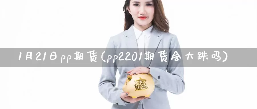 1月21日pp期货(pp2201期货会大跌吗)_https://hj.wpmee.com_黄金期货_第1张