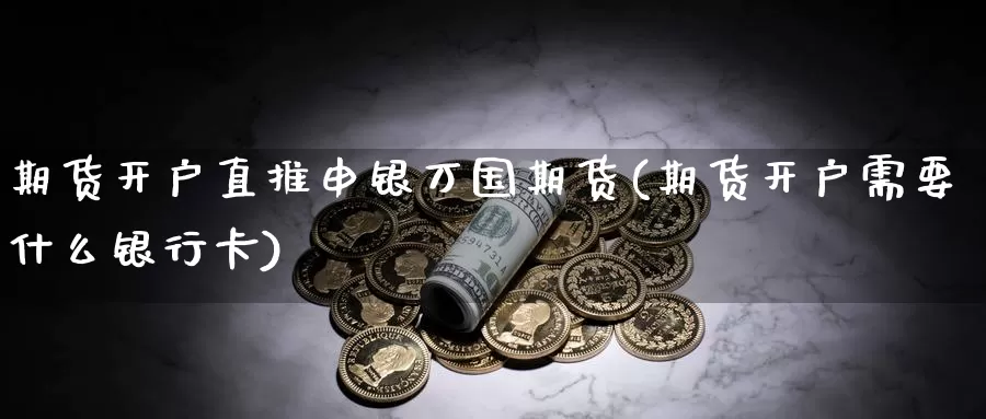 期货开户直推申银万国期货(期货开户需要什么银行卡)_https://hj.wpmee.com_恒指喊单_第1张