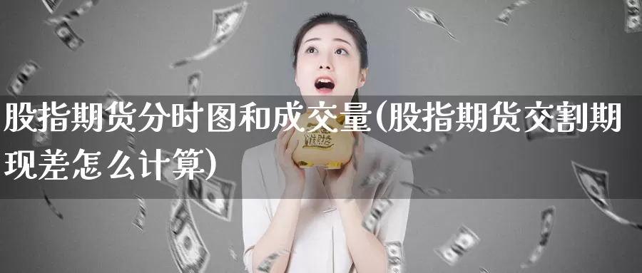 股指期货分时图和成交量(股指期货交割期现差怎么计算)_https://hj.wpmee.com_原油期货_第1张