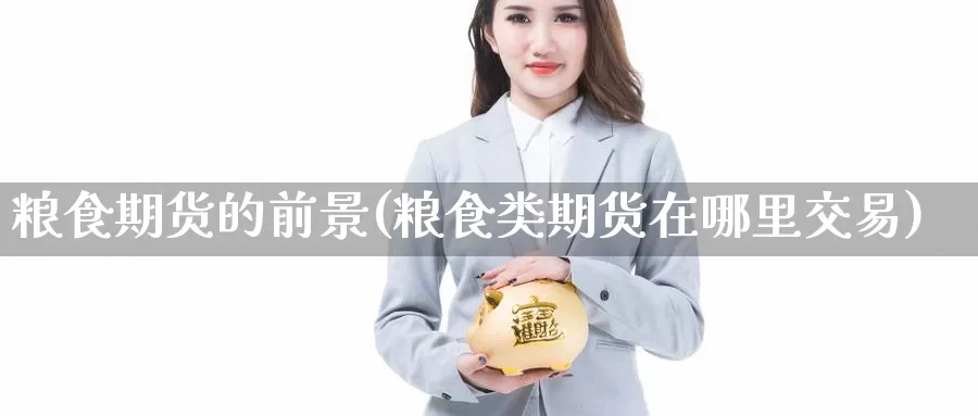 粮食期货的前景(粮食类期货在哪里交易)_https://hj.wpmee.com_德指期货_第1张