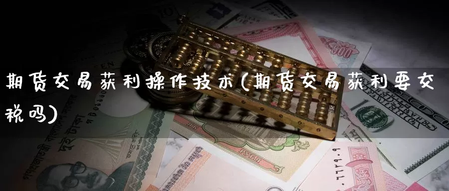期货交易获利操作技术(期货交易获利要交税吗)_https://hj.wpmee.com_道指直播室_第1张